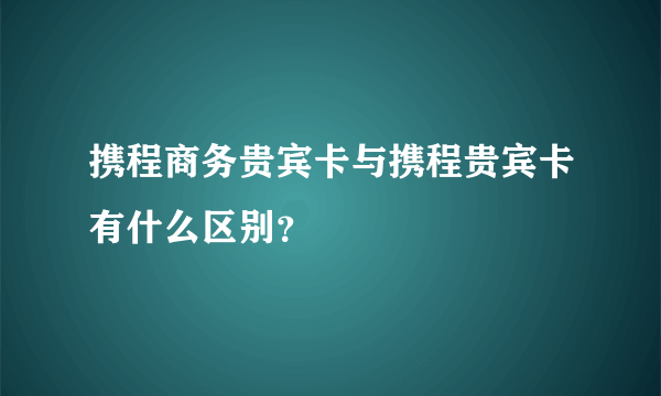 携程商务贵宾卡与携程贵宾卡有什么区别？