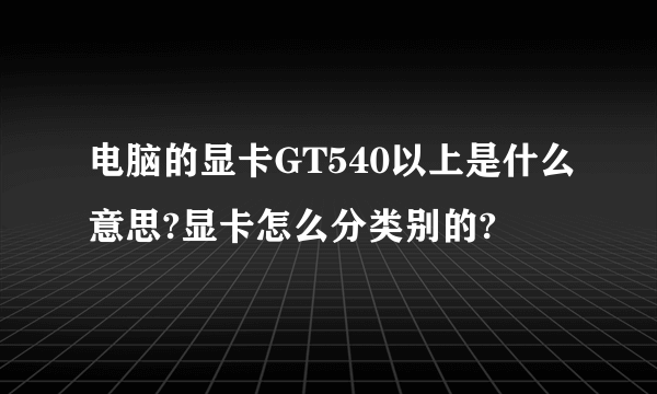 电脑的显卡GT540以上是什么意思?显卡怎么分类别的?