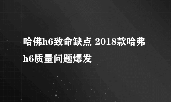 哈佛h6致命缺点 2018款哈弗h6质量问题爆发