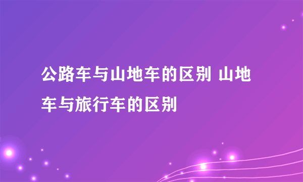 公路车与山地车的区别 山地车与旅行车的区别