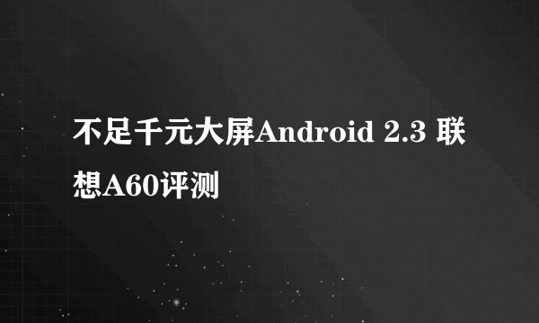 不足千元大屏Android 2.3 联想A60评测