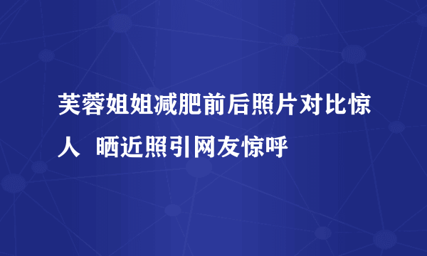 芙蓉姐姐减肥前后照片对比惊人  晒近照引网友惊呼