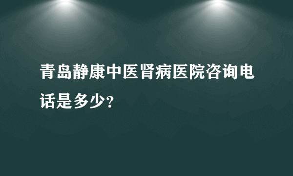 青岛静康中医肾病医院咨询电话是多少？