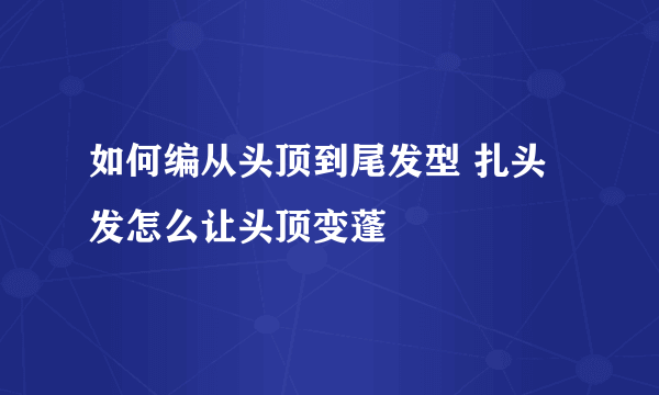 如何编从头顶到尾发型 扎头发怎么让头顶变蓬