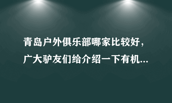 青岛户外俱乐部哪家比较好，广大驴友们给介绍一下有机会一起出行？