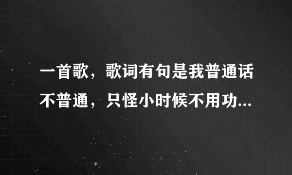 一首歌，歌词有句是我普通话不普通，只怪小时候不用功，我说广东话你听不懂，什么的，知道的朋友告诉我哦