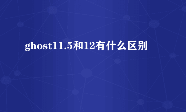 ghost11.5和12有什么区别