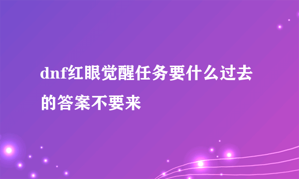 dnf红眼觉醒任务要什么过去的答案不要来