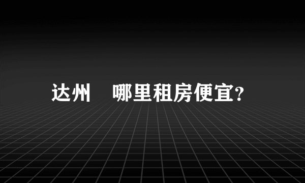 达州	哪里租房便宜？