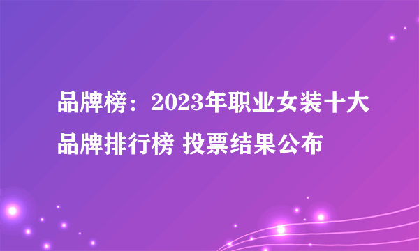 品牌榜：2023年职业女装十大品牌排行榜 投票结果公布