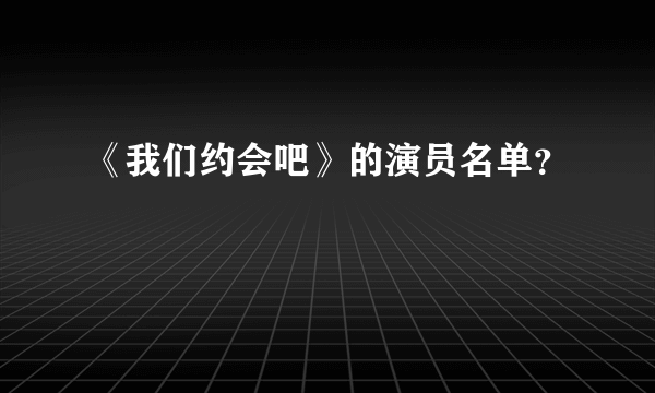 《我们约会吧》的演员名单？