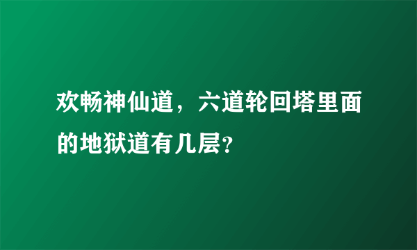 欢畅神仙道，六道轮回塔里面的地狱道有几层？