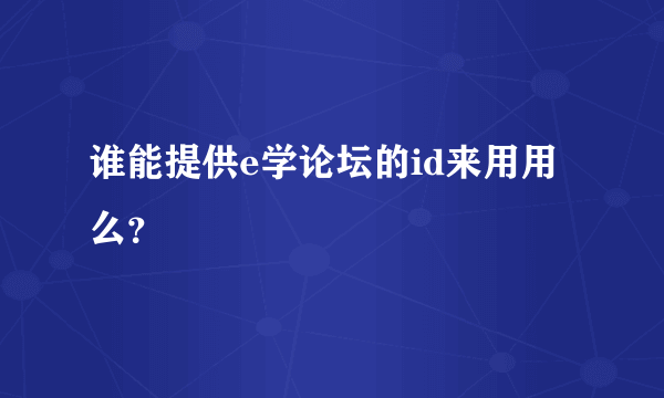 谁能提供e学论坛的id来用用么？