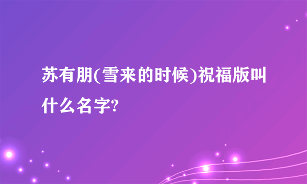 苏有朋(雪来的时候)祝福版叫什么名字?