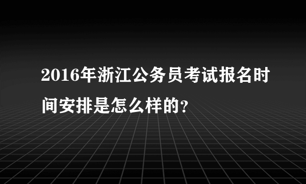 2016年浙江公务员考试报名时间安排是怎么样的？