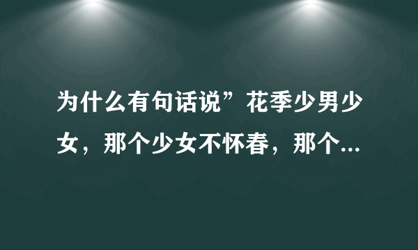 为什么有句话说”花季少男少女，那个少女不怀春，那个少男不钟情“？