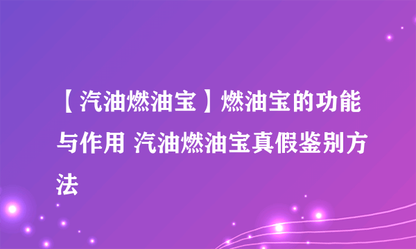 【汽油燃油宝】燃油宝的功能与作用 汽油燃油宝真假鉴别方法