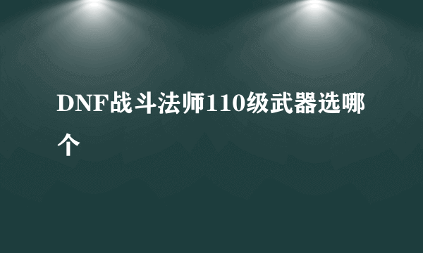 DNF战斗法师110级武器选哪个