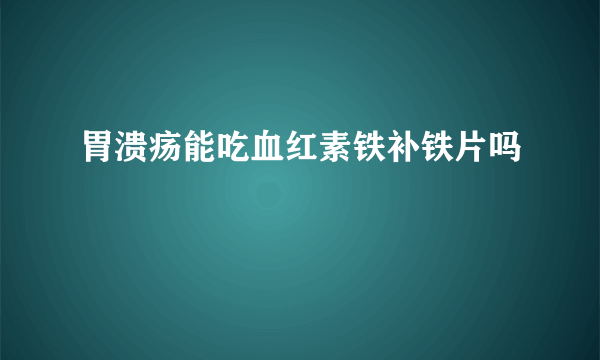 胃溃疡能吃血红素铁补铁片吗