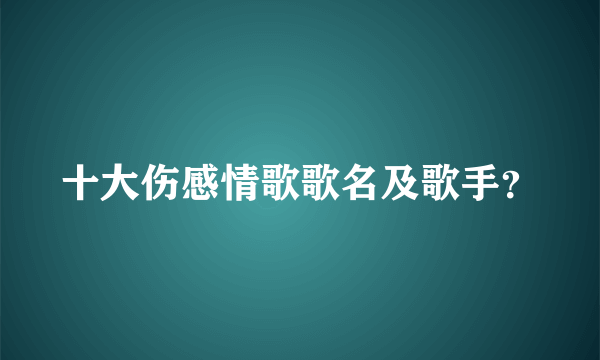 十大伤感情歌歌名及歌手？