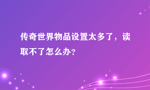 传奇世界物品设置太多了，读取不了怎么办？