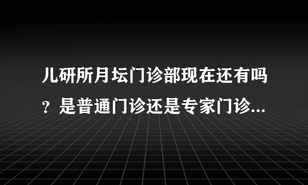 儿研所月坛门诊部现在还有吗？是普通门诊还是专家门诊？周六、日能看病吗？