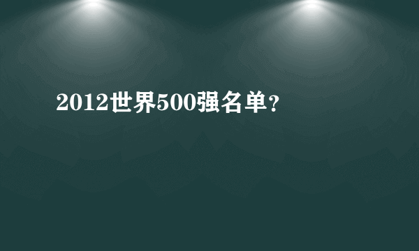 2012世界500强名单？