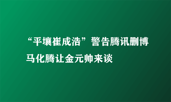 “平壤崔成浩”警告腾讯删博 马化腾让金元帅来谈