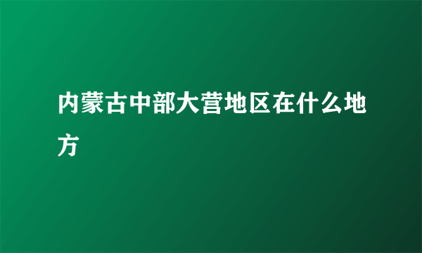 内蒙古中部大营地区在什么地方