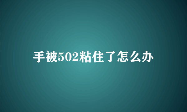 手被502粘住了怎么办