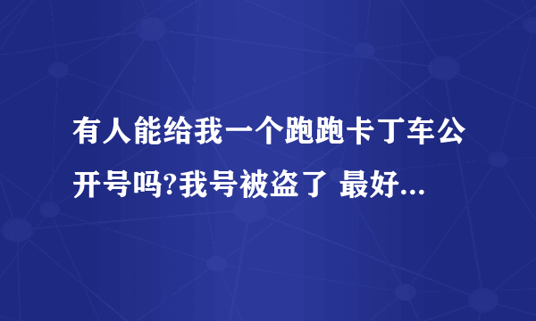 有人能给我一个跑跑卡丁车公开号吗?我号被盗了 最好是电信的账号和密码发我邮箱里1069254382@qq.com