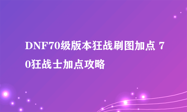 DNF70级版本狂战刷图加点 70狂战士加点攻略