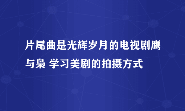 片尾曲是光辉岁月的电视剧鹰与枭 学习美剧的拍摄方式