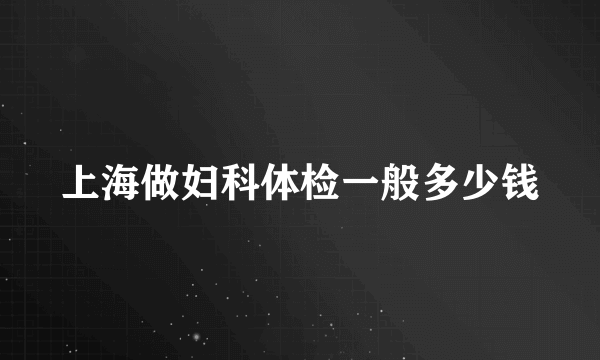 上海做妇科体检一般多少钱