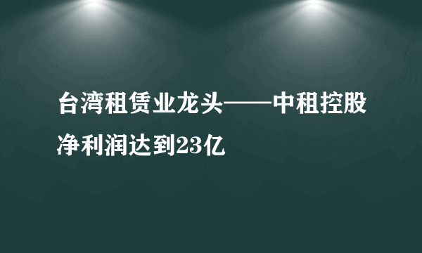 台湾租赁业龙头——中租控股净利润达到23亿