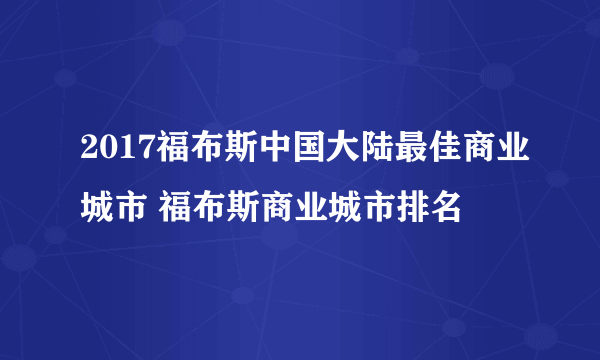 2017福布斯中国大陆最佳商业城市 福布斯商业城市排名