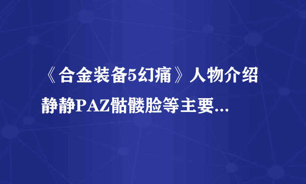 《合金装备5幻痛》人物介绍 静静PAZ骷髅脸等主要人物背景剧情资料