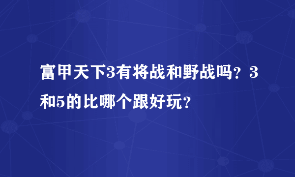 富甲天下3有将战和野战吗？3和5的比哪个跟好玩？