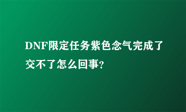 DNF限定任务紫色念气完成了交不了怎么回事？