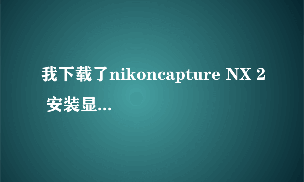 我下载了nikoncapture NX 2 安装显示你的操作系统上未运行capture NX 2 是什么原？