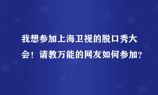 我想参加上海卫视的脱口秀大会！请教万能的网友如何参加？