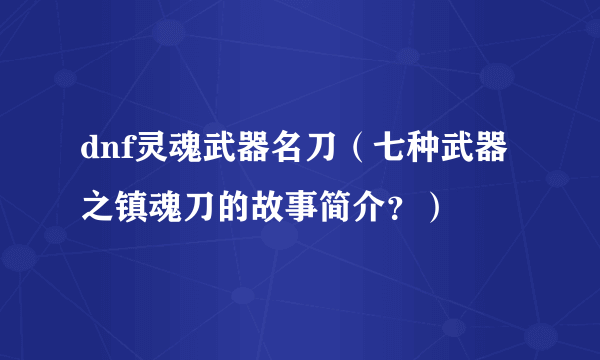 dnf灵魂武器名刀（七种武器之镇魂刀的故事简介？）