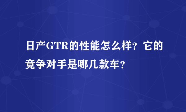 日产GTR的性能怎么样？它的竞争对手是哪几款车？