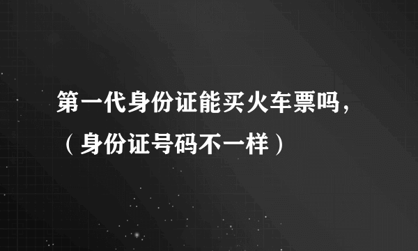 第一代身份证能买火车票吗，（身份证号码不一样）