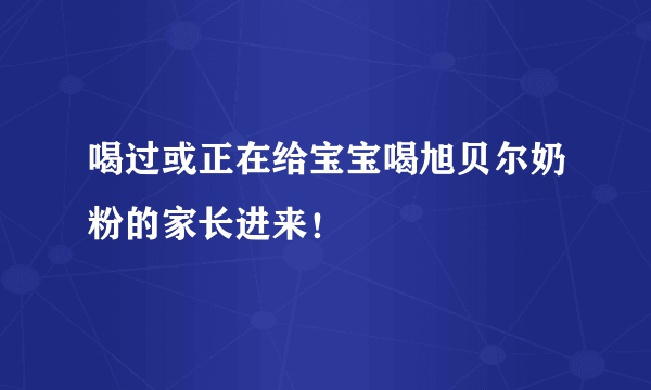 喝过或正在给宝宝喝旭贝尔奶粉的家长进来！