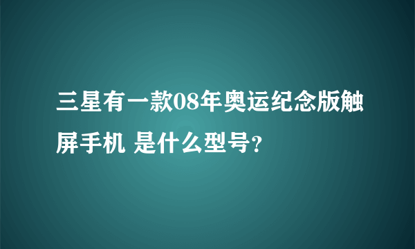 三星有一款08年奥运纪念版触屏手机 是什么型号？