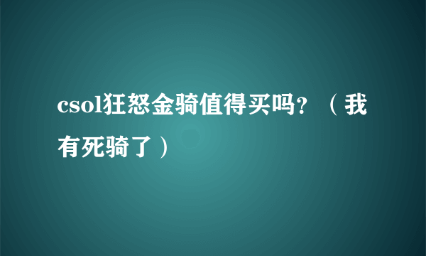 csol狂怒金骑值得买吗？（我有死骑了）