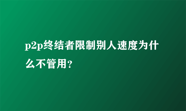 p2p终结者限制别人速度为什么不管用？