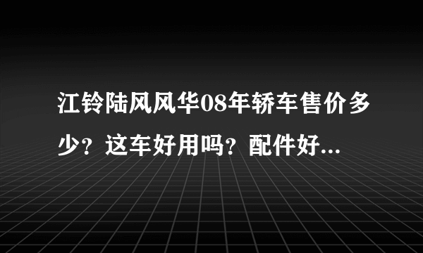 江铃陆风风华08年轿车售价多少？这车好用吗？配件好找吗？在那里可以买到配件？