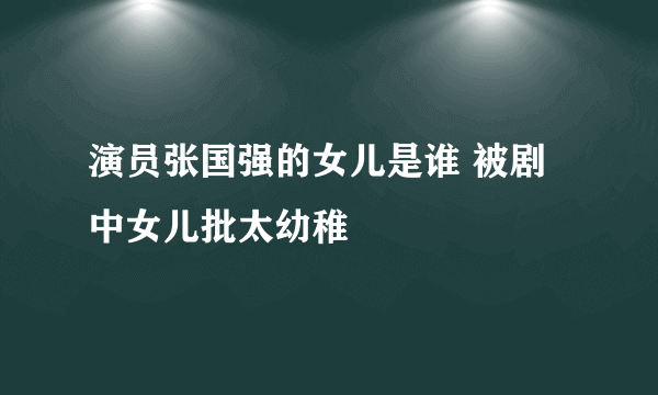 演员张国强的女儿是谁 被剧中女儿批太幼稚